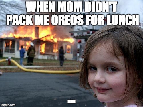 oreos for lunch | WHEN MOM DIDN'T PACK ME OREOS FOR LUNCH; ... | image tagged in memes,disaster girl | made w/ Imgflip meme maker