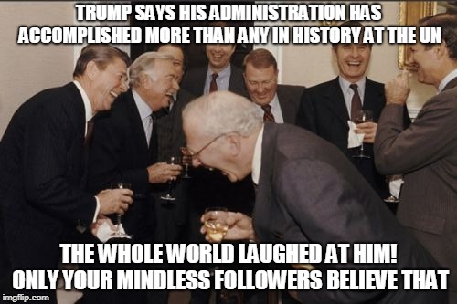 Laughing Men In Suits | TRUMP SAYS HIS ADMINISTRATION HAS ACCOMPLISHED MORE THAN ANY IN HISTORY AT THE UN; THE WHOLE WORLD LAUGHED AT HIM! ONLY YOUR MINDLESS FOLLOWERS BELIEVE THAT | image tagged in memes,laughing men in suits | made w/ Imgflip meme maker