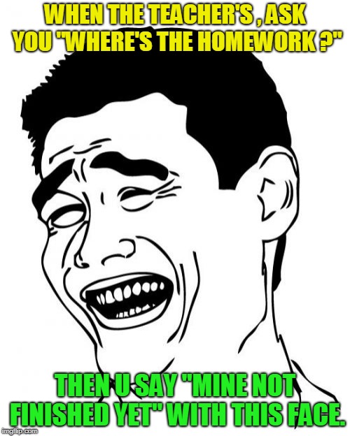 Yao Ming | WHEN THE TEACHER'S , ASK YOU "WHERE'S THE HOMEWORK ?"; THEN U SAY "MINE NOT FINISHED YET" WITH THIS FACE. | image tagged in memes,yao ming | made w/ Imgflip meme maker