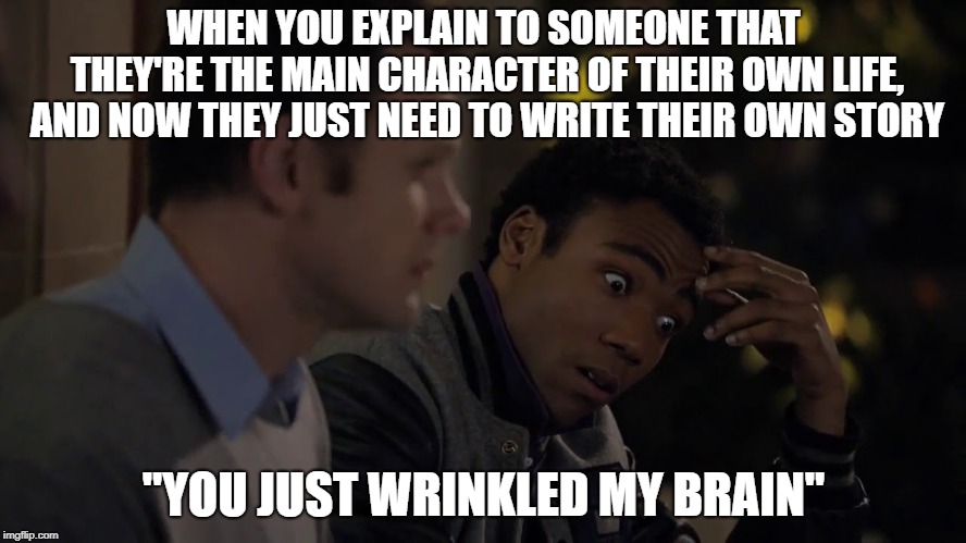 Troy's Jacobs Ladder Scenario | WHEN YOU EXPLAIN TO SOMEONE THAT THEY'RE THE MAIN CHARACTER OF THEIR OWN LIFE, AND NOW THEY JUST NEED TO WRITE THEIR OWN STORY; "YOU JUST WRINKLED MY BRAIN" | image tagged in community,donald glover,jacob's ladder scenario,hdtgm | made w/ Imgflip meme maker