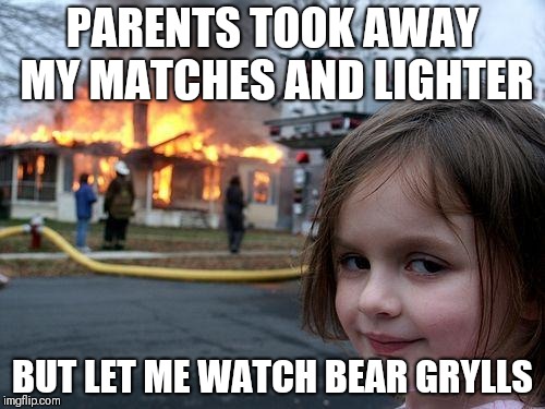 Disaster Girl | PARENTS TOOK AWAY MY MATCHES AND LIGHTER; BUT LET ME WATCH BEAR GRYLLS | image tagged in memes,disaster girl | made w/ Imgflip meme maker