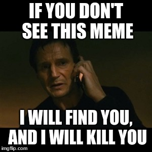 Liam Neeson Taken Meme | IF YOU DON'T SEE THIS MEME; I WILL FIND YOU, AND I WILL KILL YOU | image tagged in memes,liam neeson taken | made w/ Imgflip meme maker