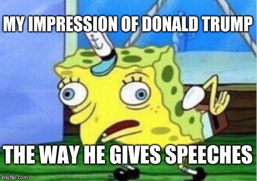 Mocking Spongebob | MY IMPRESSION OF DONALD TRUMP; THE WAY HE GIVES SPEECHES | image tagged in memes,mocking spongebob | made w/ Imgflip meme maker