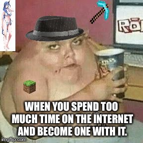 Cringe Weaboo fat deformed guy and an roblox player and a minecr | WHEN YOU SPEND TOO MUCH TIME ON THE INTERNET AND BECOME ONE WITH IT. | image tagged in cringe weaboo fat deformed guy and an roblox player and a minecr | made w/ Imgflip meme maker