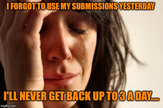First World Problems Meme | I FORGOT TO USE MY SUBMISSIONS YESTERDAY; I'LL NEVER GET BACK UP TO 3 A DAY.... | image tagged in memes,first world problems | made w/ Imgflip meme maker