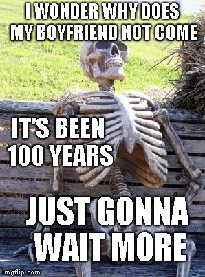 Waiting Skeleton | I WONDER WHY DOES MY BOYFRIEND NOT COME; IT'S BEEN 100 YEARS; JUST GONNA WAIT MORE | image tagged in memes,waiting skeleton | made w/ Imgflip meme maker