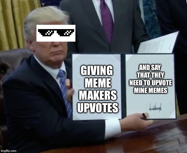 Thug live trump | AND SAY THAT THEY NEED TO UPVOTE MINE MEMES; GIVING MEME MAKERS UPVOTES | image tagged in memes,trump bill signing | made w/ Imgflip meme maker