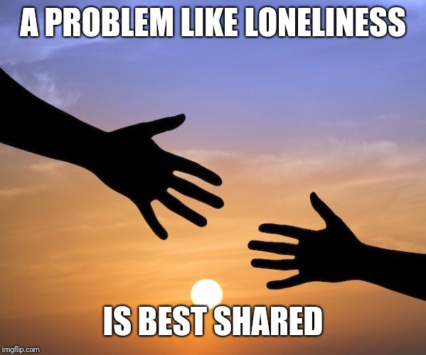 Hands Coming Together | A PROBLEM LIKE LONELINESS; IS BEST SHARED | image tagged in hands coming together | made w/ Imgflip meme maker