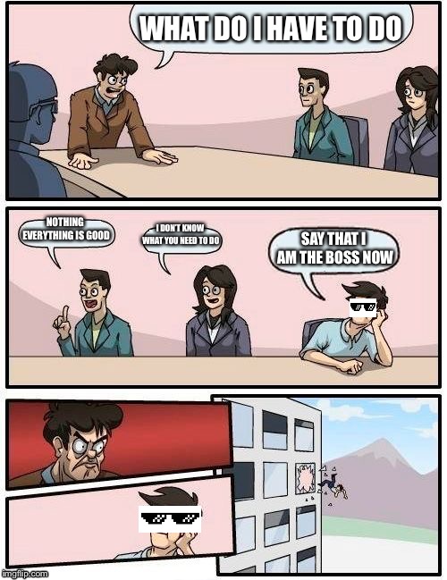 Like a boss do | WHAT DO I HAVE TO DO; NOTHING EVERYTHING IS GOOD; I DON’T KNOW WHAT YOU NEED TO DO; SAY THAT I AM THE BOSS NOW | image tagged in memes,boardroom meeting suggestion | made w/ Imgflip meme maker