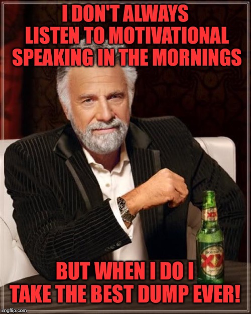 Whatever you do...do it with a smile!  | I DON'T ALWAYS LISTEN TO MOTIVATIONAL SPEAKING IN THE MORNINGS; BUT WHEN I DO I TAKE THE BEST DUMP EVER! | image tagged in memes,the most interesting man in the world,lynch1979,lol | made w/ Imgflip meme maker