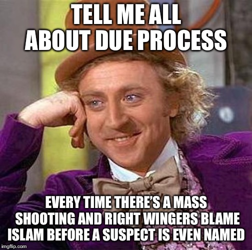Creepy Condescending Wonka Meme | TELL ME ALL ABOUT DUE PROCESS EVERY TIME THERE’S A MASS SHOOTING AND RIGHT WINGERS BLAME ISLAM BEFORE A SUSPECT IS EVEN NAMED | image tagged in memes,creepy condescending wonka | made w/ Imgflip meme maker