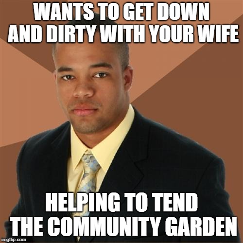 Dirty meme week |  WANTS TO GET DOWN AND DIRTY WITH YOUR WIFE; HELPING TO TEND THE COMMUNITY GARDEN | image tagged in memes,successful black man,dirty meme week | made w/ Imgflip meme maker