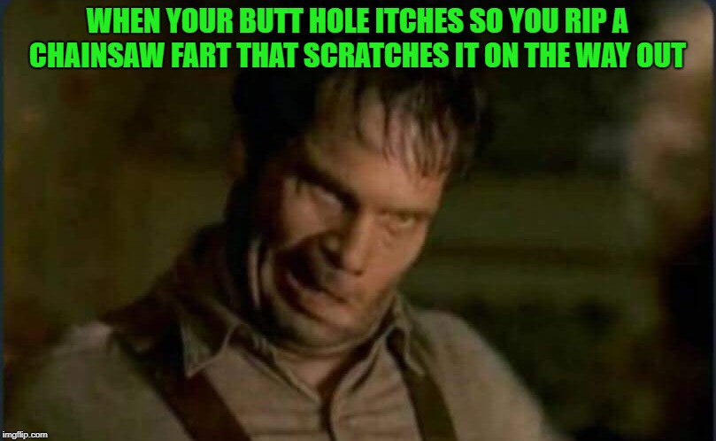 bad manners  | WHEN YOUR BUTT HOLE ITCHES SO YOU RIP A CHAINSAW FART THAT SCRATCHES IT ON THE WAY OUT | image tagged in fart,itch | made w/ Imgflip meme maker