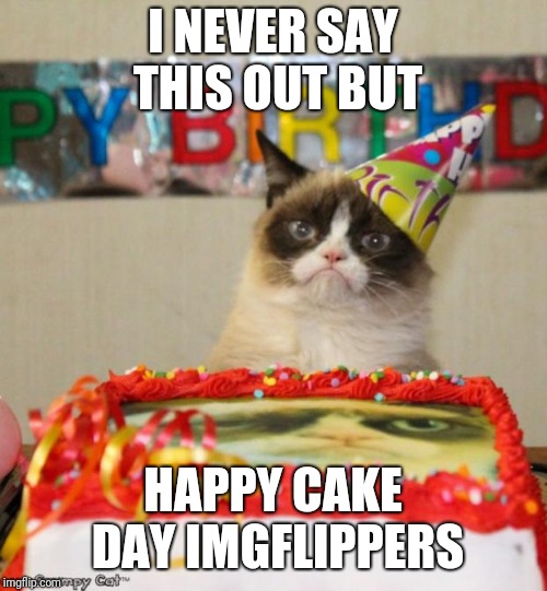 Whenever it is and wherever you are! Mine is 3 weeks from today. | I NEVER SAY THIS OUT BUT; HAPPY CAKE DAY IMGFLIPPERS | image tagged in memes,grumpy cat birthday,grumpy cat | made w/ Imgflip meme maker