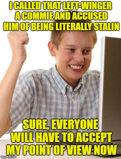 Or "Right-Winger", "Fascist" and "Hitler". It works both ways. | I CALLED THAT LEFT-WINGER A COMMIE AND ACCUSED HIM OF BEING LITERALLY STALIN; SURE, EVERYONE WILL HAVE TO ACCEPT MY POINT OF VIEW NOW | image tagged in memes,first day on the internet kid | made w/ Imgflip meme maker
