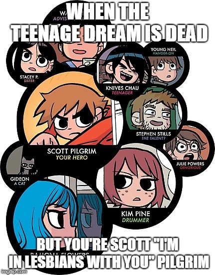 Everybody Loves Kim | WHEN THE TEENAGE DREAM IS DEAD; BUT YOU'RE SCOTT "I'M IN LESBIANS WITH YOU" PILGRIM | image tagged in scott pilgrim,plumtree,the infinite sadness,you are not alone | made w/ Imgflip meme maker