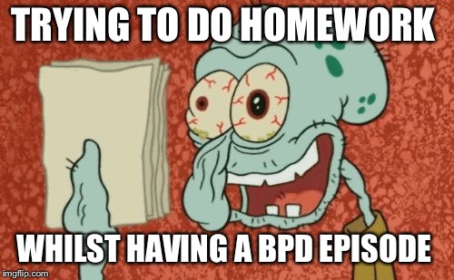 Exhausted Squidward | TRYING TO DO HOMEWORK; WHILST HAVING A BPD EPISODE | image tagged in exhausted squidward | made w/ Imgflip meme maker