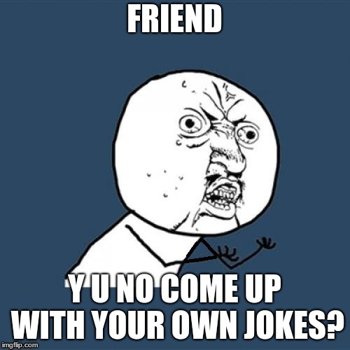 Y U NO FIX ME? | FRIEND Y U NO COME UP WITH YOUR OWN JOKES? | image tagged in y u no fix me | made w/ Imgflip meme maker