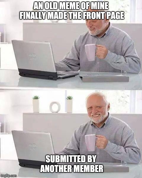 Hide the Pain Harold | AN OLD MEME OF MINE FINALLY MADE THE FRONT PAGE; SUBMITTED BY ANOTHER MEMBER | image tagged in memes,hide the pain harold | made w/ Imgflip meme maker