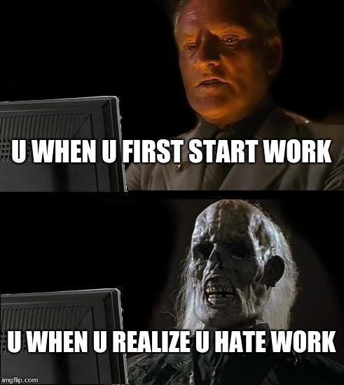I'll Just Wait Here | U WHEN U FIRST START WORK; U WHEN U REALIZE U HATE WORK | image tagged in memes,ill just wait here | made w/ Imgflip meme maker