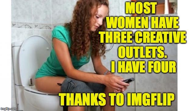 thanks imgflip | MOST WOMEN HAVE THREE CREATIVE OUTLETS.  I HAVE FOUR; THANKS TO IMGFLIP | image tagged in toilet meme,memes,imgflip | made w/ Imgflip meme maker