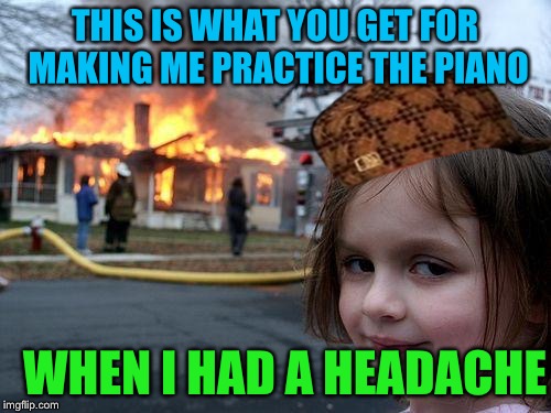 When I am forced to practice the piano, this is what I feel like | THIS IS WHAT YOU GET FOR MAKING ME PRACTICE THE PIANO; WHEN I HAD A HEADACHE | image tagged in memes,disaster girl,piano,funny | made w/ Imgflip meme maker