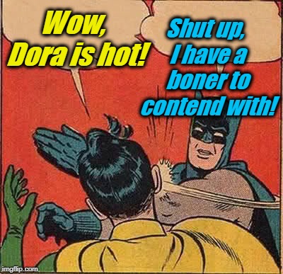Batman Slapping Robin Meme | Wow, Dora is hot! Shut up, I have a boner to contend with! | image tagged in memes,batman slapping robin | made w/ Imgflip meme maker