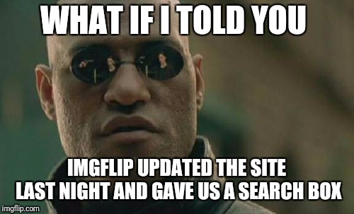 It's right there in the top right corner of your screen | WHAT IF I TOLD YOU; IMGFLIP UPDATED THE SITE LAST NIGHT AND GAVE US A SEARCH BOX | image tagged in memes,matrix morpheus,imgflip updates,imgflip | made w/ Imgflip meme maker