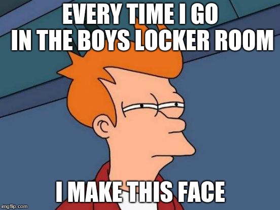 Futurama Fry | EVERY TIME I GO IN THE BOYS LOCKER ROOM; I MAKE THIS FACE | image tagged in memes,futurama fry | made w/ Imgflip meme maker