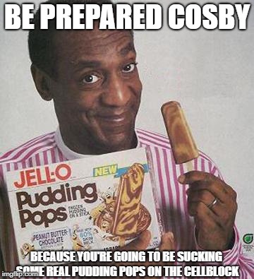 Bill Cosby Pudding |  BE PREPARED COSBY; BECAUSE YOU'RE GOING TO BE SUCKING SOME REAL PUDDING POPS ON THE CELLBLOCK | image tagged in bill cosby pudding | made w/ Imgflip meme maker