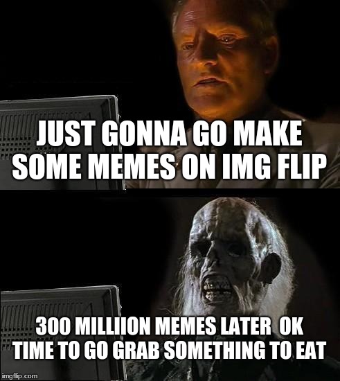 I'll Just Wait Here Meme | JUST GONNA GO MAKE SOME MEMES ON IMG FLIP; 300 MILLIION MEMES LATER 
OK TIME TO GO GRAB SOMETHING TO EAT | image tagged in memes,ill just wait here | made w/ Imgflip meme maker