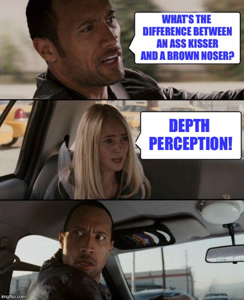 The Rock Driving Meme | WHAT’S THE DIFFERENCE BETWEEN AN ASS KISSER AND A BROWN NOSER? DEPTH PERCEPTION! | image tagged in memes,the rock driving | made w/ Imgflip meme maker
