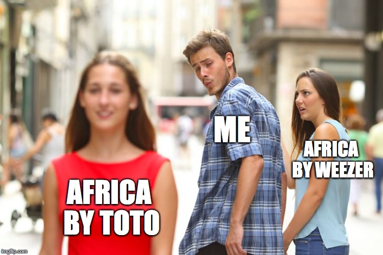 Distracted Boyfriend | ME; AFRICA BY WEEZER; AFRICA BY TOTO | image tagged in memes,distracted boyfriend | made w/ Imgflip meme maker