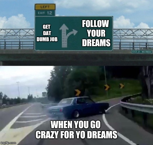 Left Exit 12 Off Ramp | GET DAT DUMB JOB; FOLLOW YOUR DREAMS; WHEN YOU GO CRAZY FOR YO DREAMS | image tagged in memes,left exit 12 off ramp | made w/ Imgflip meme maker