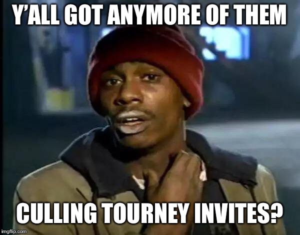 Y'all Got Any More Of That Meme | Y’ALL GOT ANYMORE OF THEM; CULLING TOURNEY INVITES? | image tagged in memes,y'all got any more of that | made w/ Imgflip meme maker