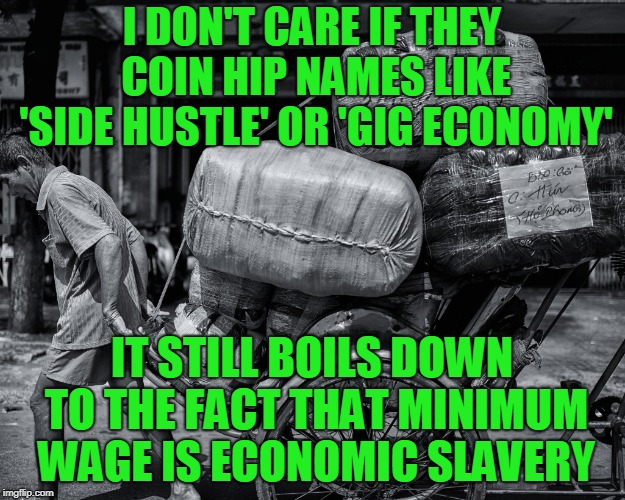 Modern Slavery | I DON'T CARE IF THEY COIN HIP NAMES LIKE 'SIDE HUSTLE' OR 'GIG ECONOMY'; IT STILL BOILS DOWN TO THE FACT THAT MINIMUM WAGE IS ECONOMIC SLAVERY | image tagged in minimum wage,socialism | made w/ Imgflip meme maker