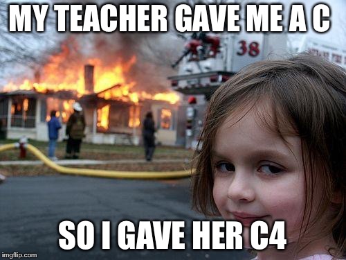Disaster Girl | MY TEACHER GAVE ME A C; SO I GAVE HER C4 | image tagged in memes,disaster girl | made w/ Imgflip meme maker