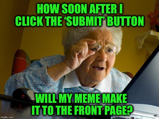 Even grannies want to make it to the Front Page.  It’s a repost, but it’s mine. | HOW SOON AFTER I CLICK THE ‘SUBMIT’ BUTTON; WILL MY MEME MAKE IT TO THE FRONT PAGE? | image tagged in memes,grandma finds the internet,front page | made w/ Imgflip meme maker