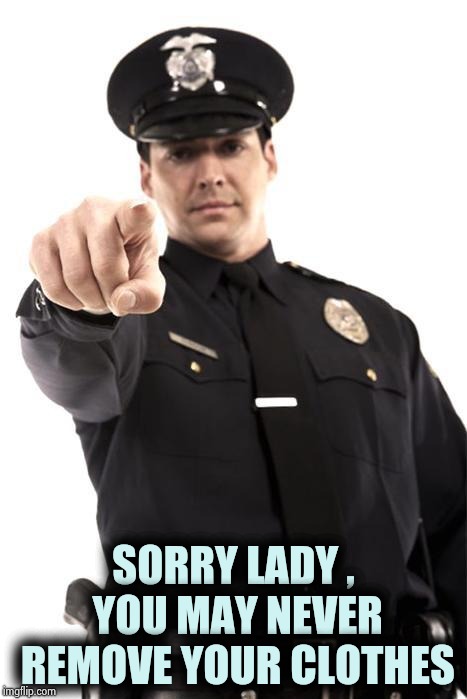 Police | SORRY LADY , YOU MAY NEVER REMOVE YOUR CLOTHES | image tagged in police | made w/ Imgflip meme maker