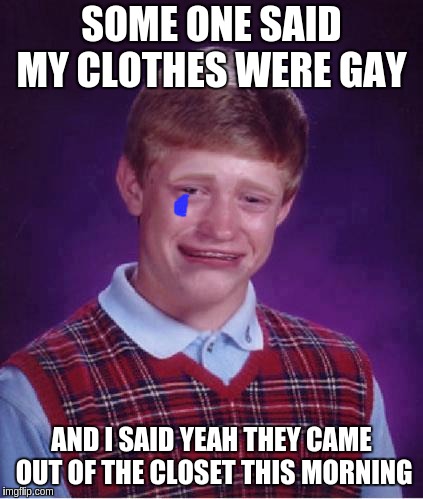 Bad Luck Brian Cry | SOME ONE SAID MY CLOTHES WERE GAY; AND I SAID YEAH THEY CAME OUT OF THE CLOSET THIS MORNING | image tagged in bad luck brian cry | made w/ Imgflip meme maker