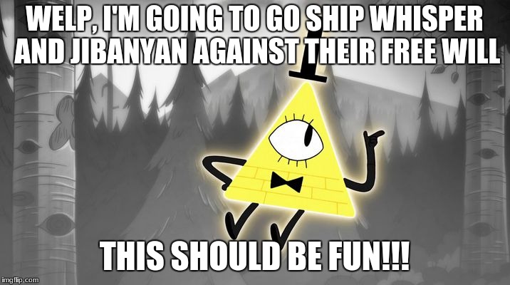 Bill Cipher | WELP, I'M GOING TO GO SHIP WHISPER AND JIBANYAN AGAINST THEIR FREE WILL; THIS SHOULD BE FUN!!! | image tagged in bill cipher | made w/ Imgflip meme maker