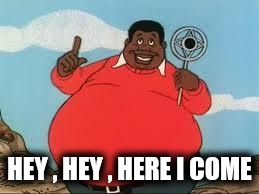 Fat Albert | HEY , HEY , HERE I COME | image tagged in fat albert | made w/ Imgflip meme maker