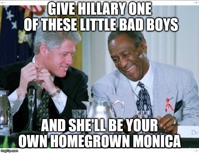 Bill Clinton and Bill Cosby | GIVE HILLARY ONE OF THESE LITTLE BAD BOYS; AND SHE'LL BE YOUR OWN HOMEGROWN MONICA | image tagged in bill clinton and bill cosby | made w/ Imgflip meme maker