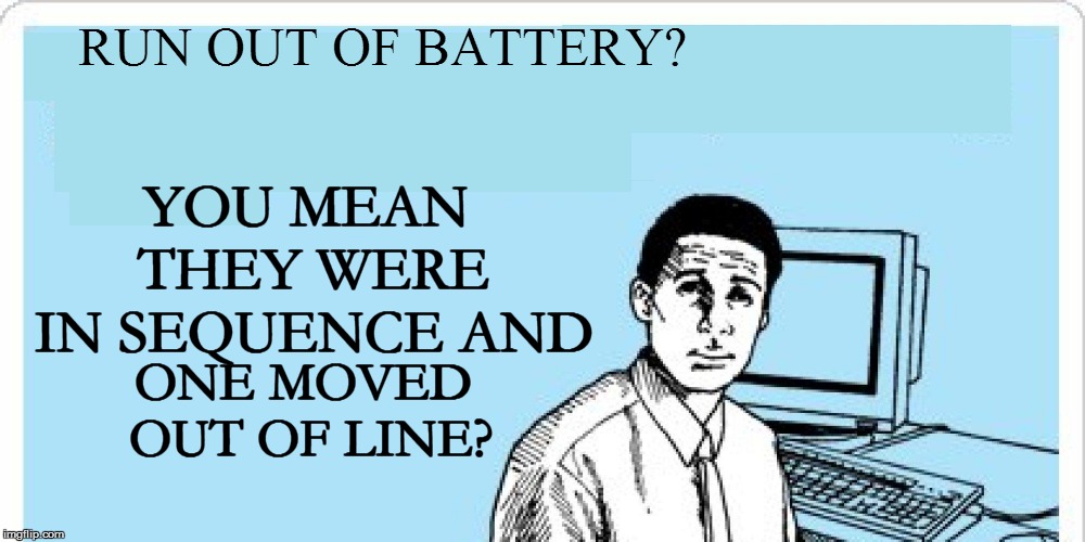 RUN OUT OF BATTERY? YOU MEAN THEY WERE IN SEQUENCE AND ONE MOVED OUT OF LINE? | made w/ Imgflip meme maker