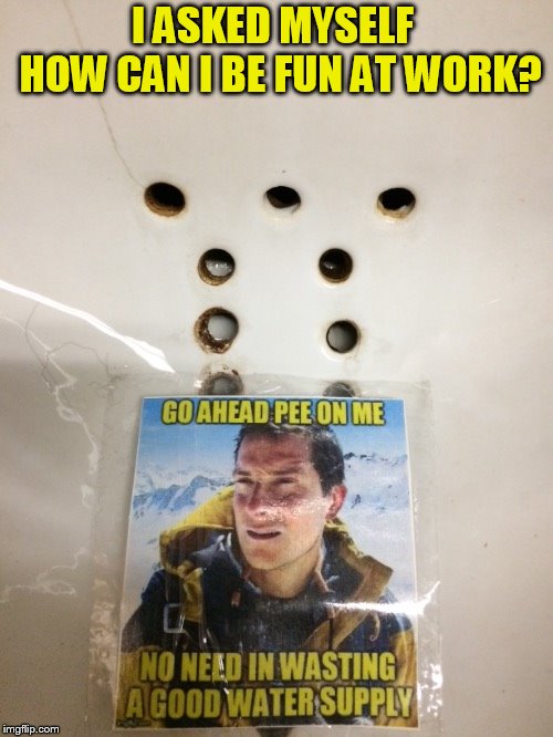 Yup, I did that :) | I ASKED MYSELF  HOW CAN I BE FUN AT WORK? | image tagged in memes,bear grylls,pee,urinal,work,fun | made w/ Imgflip meme maker