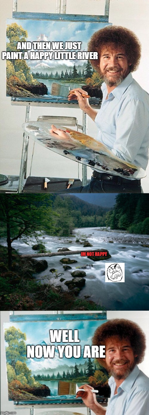 Bob Ross Meme | AND THEN WE JUST PAINT A HAPPY LITTLE RIVER; IM NOT HAPPY; WELL NOW YOU ARE | image tagged in bob ross meme | made w/ Imgflip meme maker