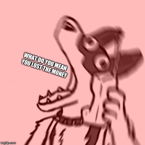 what do you mean | WHAT DO YOU MEAN 
YOU LOST THE MONEY | image tagged in go die,memes,undertale | made w/ Imgflip meme maker