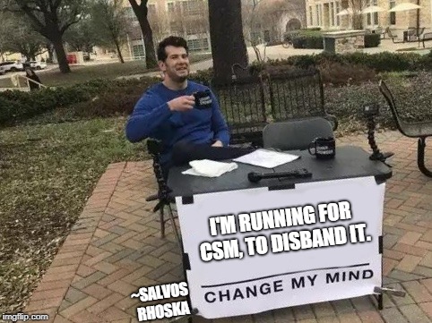Change My Mind Meme | I'M RUNNING FOR CSM, TO DISBAND IT. ~SALVOS RHOSKA | image tagged in change my mind | made w/ Imgflip meme maker