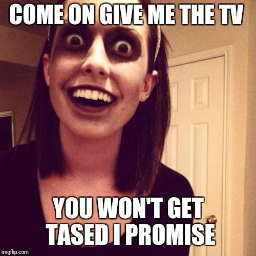 Zombie Overly Attached Girlfriend Meme | COME ON GIVE ME THE TV YOU WON'T GET TASED I PROMISE | image tagged in memes,zombie overly attached girlfriend | made w/ Imgflip meme maker