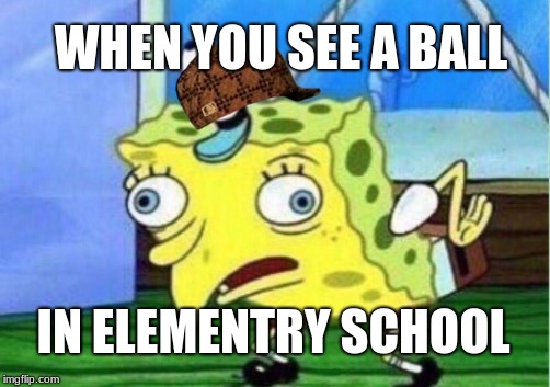 Mocking Spongebob | WHEN YOU SEE A BALL; IN ELEMENTRY SCHOOL | image tagged in memes,mocking spongebob,scumbag | made w/ Imgflip meme maker